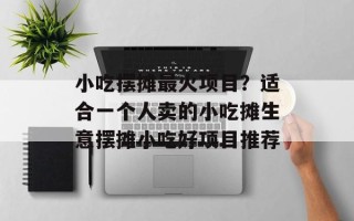小吃摆摊最火项目？适合一个人卖的小吃摊生意摆摊小吃好项目推荐