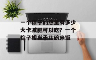 一个粽子的热量有多少大卡减肥可以吃？一个粽子相当于几碗米饭