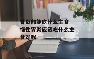 胃炎都能吃什么主食 慢性胃炎应该吃什么主食好呢