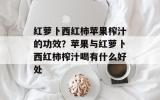 红萝卜西红柿苹果榨汁的功效？苹果与红萝卜西红柿榨汁喝有什么好处