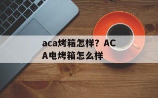 aca烤箱怎样？ACA电烤箱怎么样