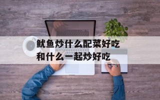 鱿鱼炒什么配菜好吃 和什么一起炒好吃
