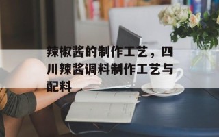 辣椒酱的制作工艺，四川辣酱调料制作工艺与配料