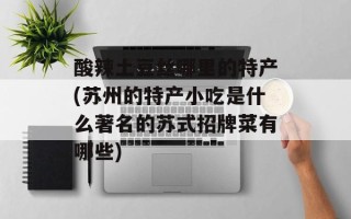酸辣土豆丝哪里的特产(苏州的特产小吃是什么著名的苏式招牌菜有哪些)