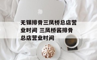 无锡排骨三凤桥总店营业时间 三凤桥酱排骨总店营业时间