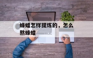蜂蜡怎样提炼的，怎么熬蜂蜡