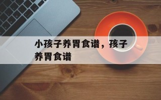 小孩子养胃食谱，孩子养胃食谱