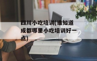 四川小吃培训(谁知道成都哪里小吃培训好一点)