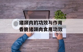 猪颈肉的功效与作用 香脆猪颈肉食用功效