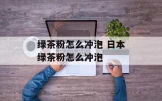 绿茶粉怎么冲泡 日本绿茶粉怎么冲泡