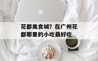 花都美食城？在广州花都那里的小吃最好吃