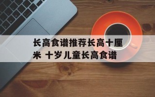 长高食谱推荐长高十厘米 十岁儿童长高食谱