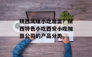 陕西风味小吃加盟？陕西特色小吃西安小吃加盟公司的产品分类