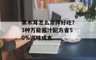 黑木耳怎么凉拌好吃？3种万能酱汁配方省50%调味成本