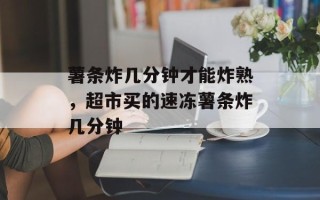 薯条炸几分钟才能炸熟，超市买的速冻薯条炸几分钟