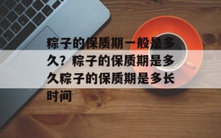 粽子的保质期一般是多久？粽子的保质期是多久粽子的保质期是多长时间