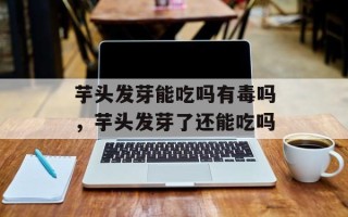 芋头发芽能吃吗有毒吗，芋头发芽了还能吃吗