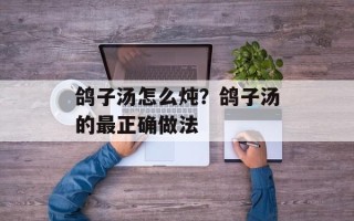 鸽子汤怎么炖？鸽子汤的最正确做法