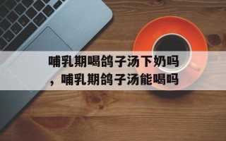 哺乳期喝鸽子汤下奶吗，哺乳期鸽子汤能喝吗