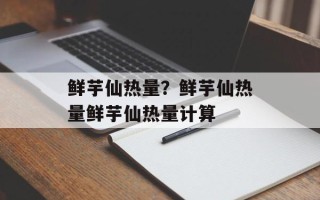 鲜芋仙热量？鲜芋仙热量鲜芋仙热量计算