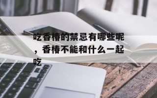 吃香椿的禁忌有哪些呢，香椿不能和什么一起吃