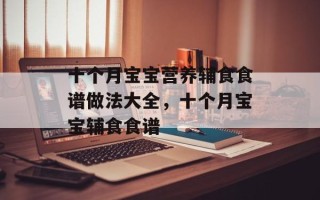 十个月宝宝营养辅食食谱做法大全，十个月宝宝辅食食谱