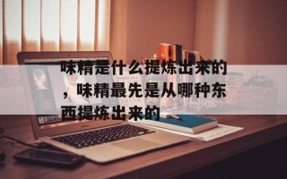 味精是什么提炼出来的，味精最先是从哪种东西提炼出来的