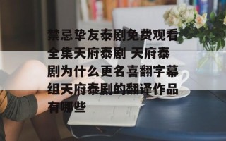 禁忌挚友泰剧免费观看全集天府泰剧 天府泰剧为什么更名喜翻字幕组天府泰剧的翻译作品有哪些