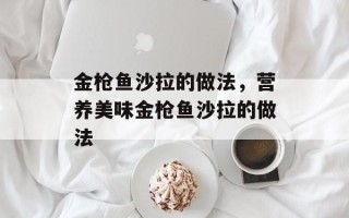 金枪鱼沙拉的做法，营养美味金枪鱼沙拉的做法