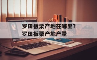 罗田板栗产地在哪里？罗田板栗产地产量
