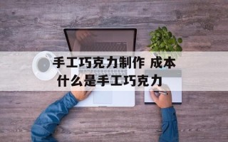 手工巧克力制作 成本 什么是手工巧克力