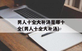 男人十全大补汤是哪十全(男人十全大补汤)