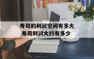 寿司的利润空间有多大 寿司利润大约有多少