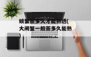 螃蟹蒸多久才能熟透(大闸蟹一般蒸多久能熟)