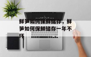 鲜笋如何保鲜储存，鲜笋如何保鲜储存一年不坏