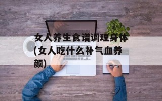 女人养生食谱调理身体(女人吃什么补气血养颜)