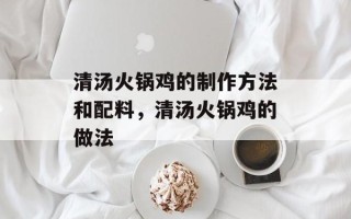 清汤火锅鸡的制作方法和配料，清汤火锅鸡的做法
