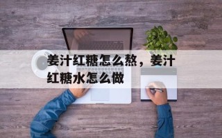 姜汁红糖怎么熬，姜汁红糖水怎么做