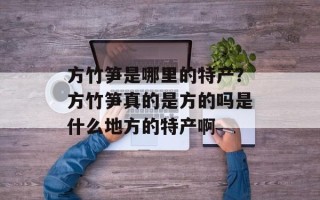 方竹笋是哪里的特产？方竹笋真的是方的吗是什么地方的特产啊