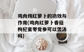 鸡肉炖红萝卜的功效与作用(鸡肉红萝卜香菇枸杞蜜枣党参可以煲汤吗)