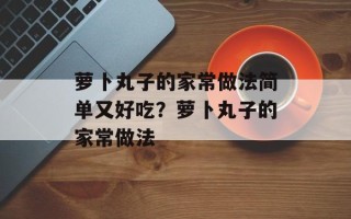 萝卜丸子的家常做法简单又好吃？萝卜丸子的家常做法