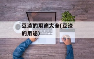 豆渣的用途大全(豆渣的用途)