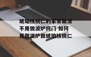 琥珀核桃仁的家常做法不用微波炉窍门 如何用微波炉做琥珀核桃仁