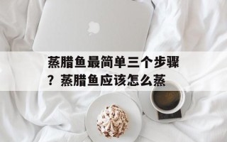 蒸腊鱼最简单三个步骤？蒸腊鱼应该怎么蒸