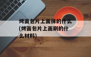 烤面包片上面抹的什么(烤面包片上面刷的什么材料)
