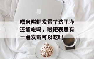 糯米糍粑发霉了洗干净还能吃吗，糍粑表层有一点发霉可以吃吗