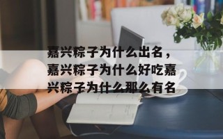 嘉兴粽子为什么出名，嘉兴粽子为什么好吃嘉兴粽子为什么那么有名