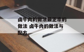 卤牛肉的做法最正宗的做法 卤牛肉的做法与配方