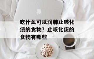 吃什么可以润肺止咳化痰的食物？止咳化痰的食物有哪些