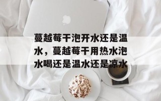 蔓越莓干泡开水还是温水，蔓越莓干用热水泡水喝还是温水还是凉水